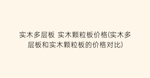 实木多层板 实木颗粒板价格(实木多层板和实木颗粒板的价格对比)